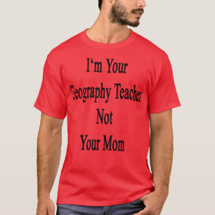 Im Your Geography Teacher Not Your Mom T-Shirt