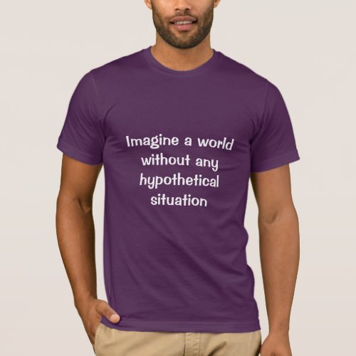 Imagine a world without any hypothetical situation T_Shirt