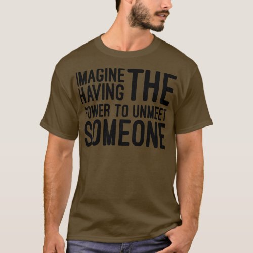 Imagine Having The Power To Unmeet Someone Funny S T_Shirt