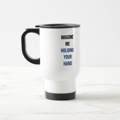 Imagine me holding your hand travel mug