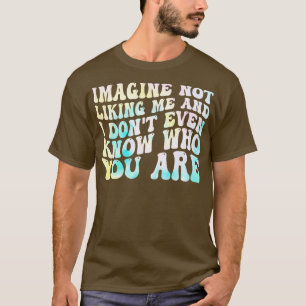 imagine not liking me and i dont even know who you T-Shirt