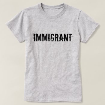 Immigrant Anti-trump Protest Shirt by hkimbrell at Zazzle
