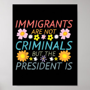 Immigrants Are Not Criminals But The President Is Poster