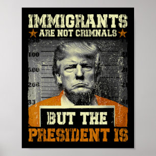 Immigrants Are Not Criminals But The President Is Poster