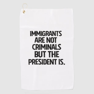 Immigrants Are Not Criminials But the President Is Golf Towel