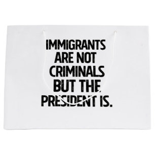 Immigrants Are Not Criminials But the President Is Large Gift Bag