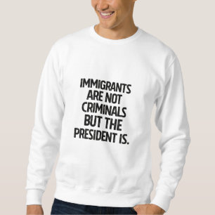 Immigrants Are Not Criminials But the President Is Sweatshirt