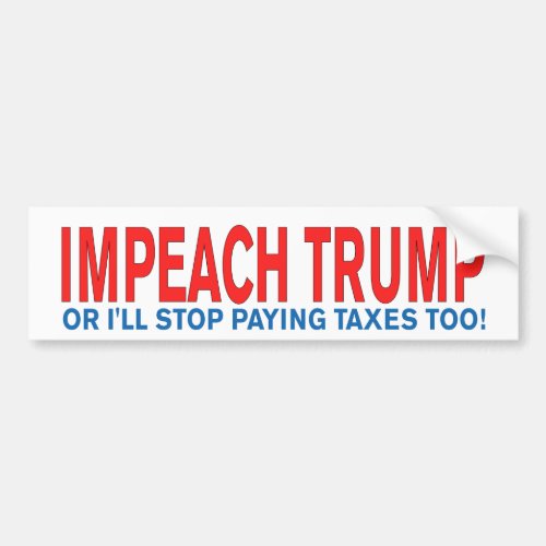 Impeach Trump or Ill stop paying taxes too Bumper Sticker