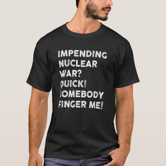 Impending Nuclear War Quick Somebody Finger Me_1 T-Shirt (Front)