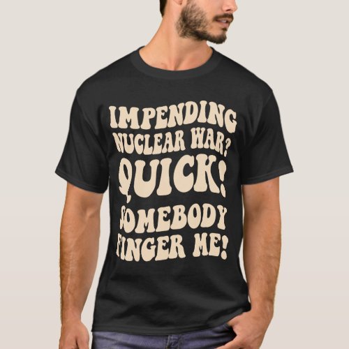 Impending Nuclear War Quick Somebody Finger Me Gro T_Shirt