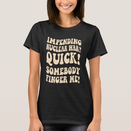 Impending Nuclear War Quick Somebody Finger Me Gro T_Shirt