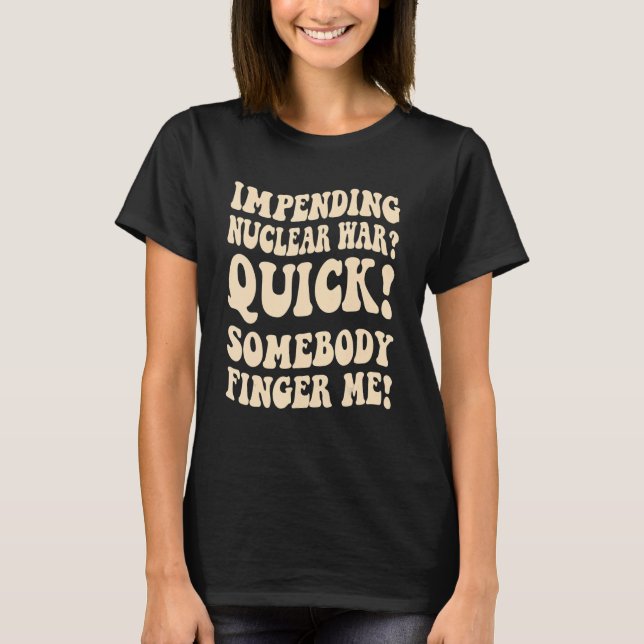 Impending Nuclear War Quick Somebody Finger Me Gro T-Shirt (Front)
