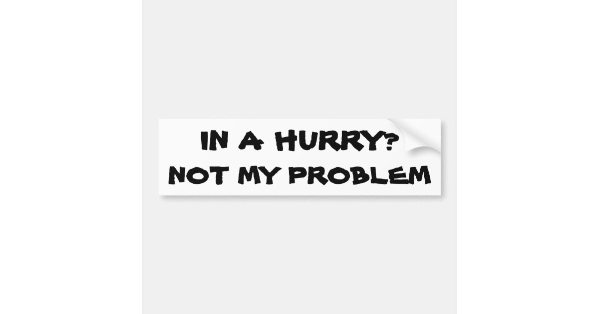In a Hurry? Not my problem Bumper Sticker | Zazzle