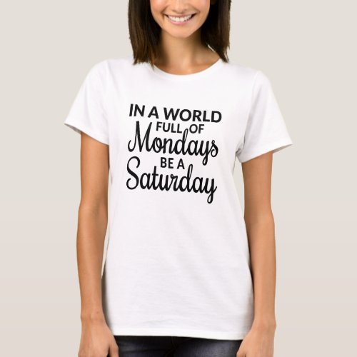 In a world full of Mondays be a Saturday  T_Shirt