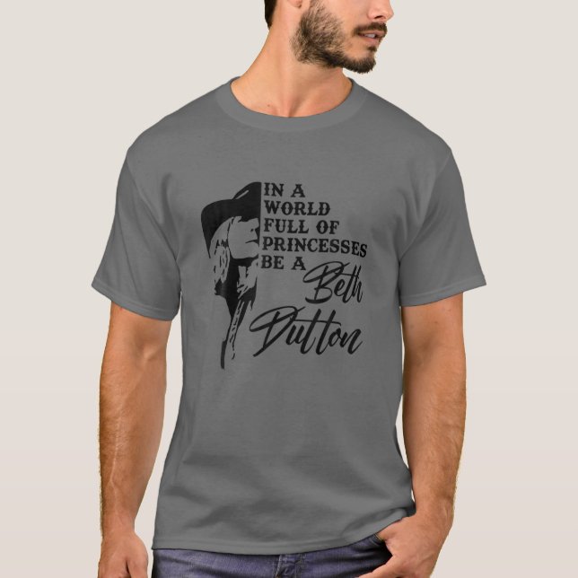 In A World Full Of Princess Be A Beth Dutton T-Shirt (Front)