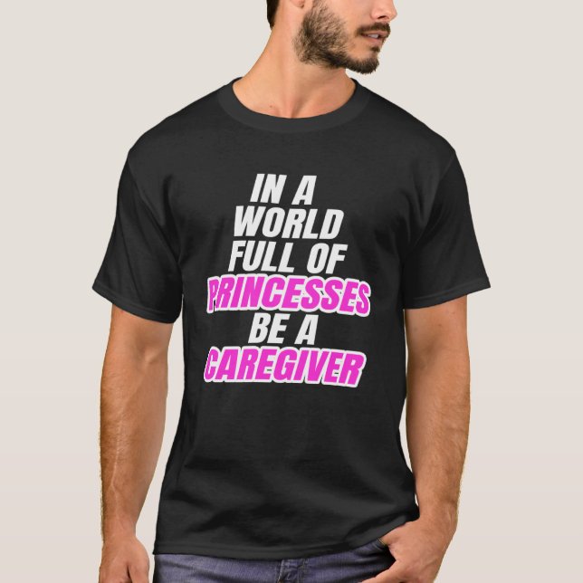 In A World Full Of Princesses Be A Caregiver T-Shirt (Front)