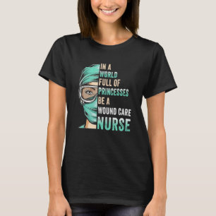 In A World Full of Princesses Be A Nurse RN Wound  T-Shirt