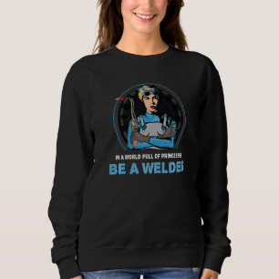 In A World Full Of Princesses Be A Welder Welding Sweatshirt