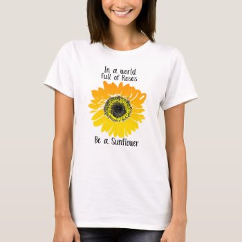 In A World Full Of Roses- Be A Sunflower T-shirt by HappyThoughtsShop at Zazzle