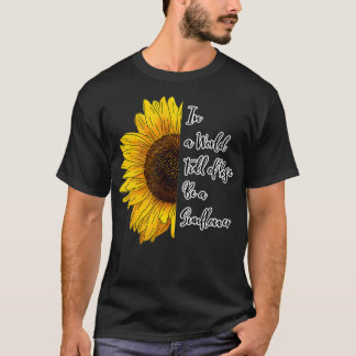 In a World Full of Roses Be a Sunflower  T-Shirt