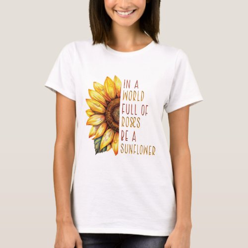 In a world full of roses be a sunflower  T_Shirt