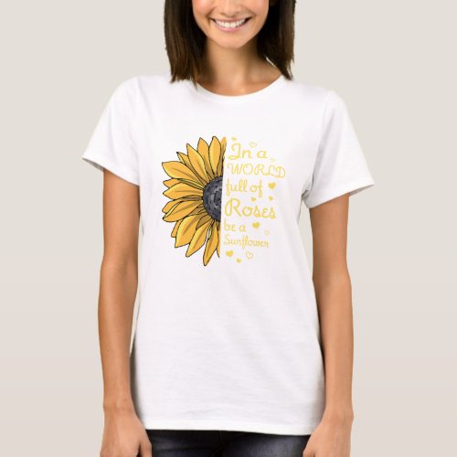 In a World Full of Roses Be a Sunflower T_Shirt