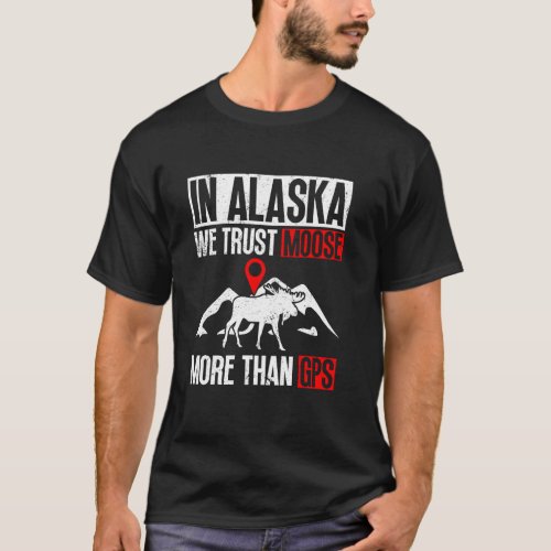 In Alaska We Trust Moose More Than GPS  Moose T-Shirt