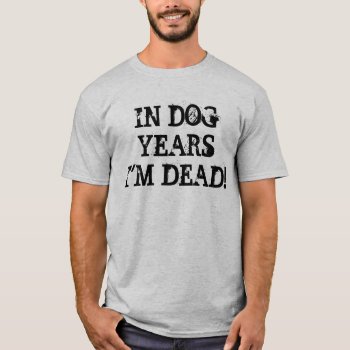 In Dog Years I'm Dead! T-shirt by gpodell1 at Zazzle