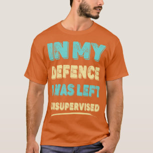 In My Defence I Was Left Unsupervised T-Shirt