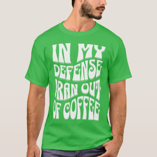 In My Defense I Ran Out Of Coffee Coffee Quotes fu T-Shirt