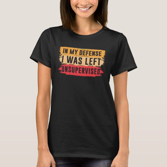 In My Defense I was Left Unsupervised  2 T-Shirt (Front)