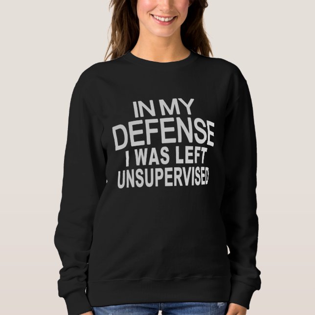 In my defense i was left unsupervised 4 sweatshirt (Front)