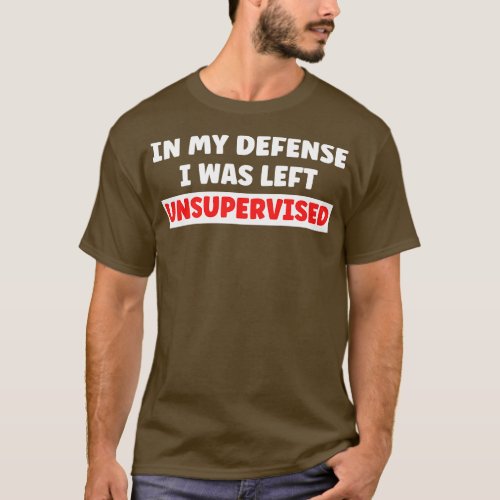 In My Defense I Was Left Unsupervised 4 T_Shirt