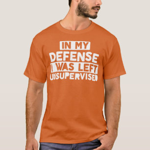 In My Defense I Was Left Unsupervised Bold Naughty T-Shirt