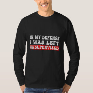 In My Defense I was left Unsupervised Funny Sarcas T-Shirt