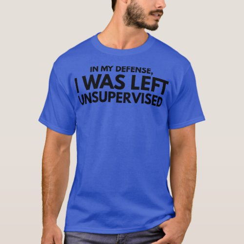 In My Defense I Was Left Unsupervised Funny Saying T_Shirt