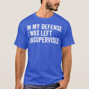 in my defense i was left unsupervised funny T-Shirt