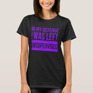 In My Defense I Was Left Unsupervised Funny T-Shirt