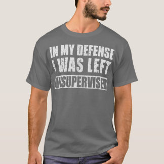 In My Defense I was Left Unsupervised Funny T-Shirt
