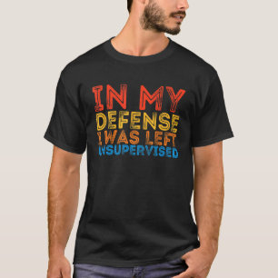In My Defense I Was Left Unsupervised Sarcastic 2 T-Shirt