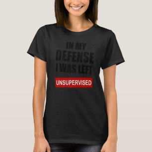 In My Defense I Was Left Unsupervised Sarcastic S T-Shirt