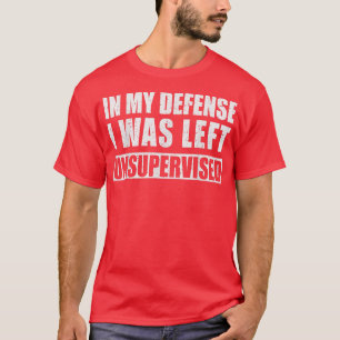 In My Defense I Was Left Unsupervised Sarcastic Sa T-Shirt