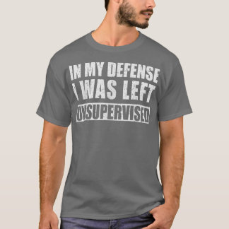 In My Defense I Was Left Unsupervised Sarcastic Sa T-Shirt