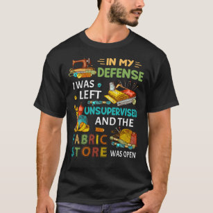 In My Defense I Was Left Unsupervised Sewing Gift T-Shirt