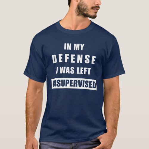 IN MY DEFENSE I WAS LEFT UNSUPERVISED T_Shirt