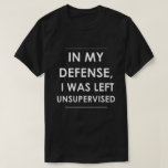 In my Defense I was Left Unsupervised T-Shirt