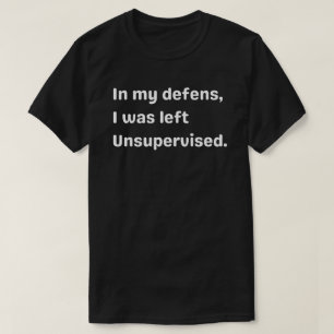 In my defense, I was left unsupervised,unsupervise T-Shirt