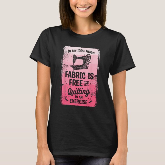 In My Ideal World Fabric Is Free And Quilting Is A T-Shirt (Front)