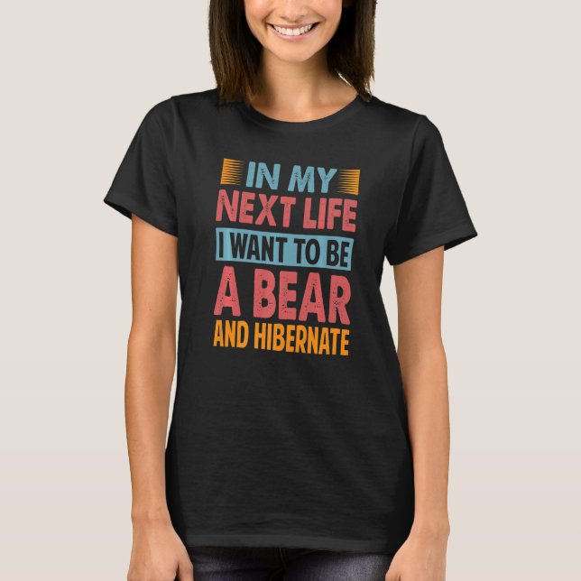 In My Next Life I Want To Be A Bear And Hibernate  T-Shirt (Front)