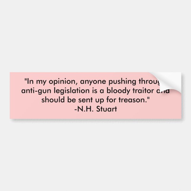 "In my opinion, anyone pushing through anti-gun... Bumper Sticker (Front)